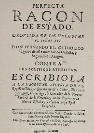 Perfecta racon de Estado, dedvcida de los hechos de el señor rey don Fernando el Catholico, quinto de este nombre en Castilla, y segundo en Aragón, contra los políticos atheistas