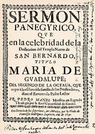 Sermon panegyrico, qve en la celebridad de la Dedicacion del Templo Nuevo de San Bernardo, titvlo María de Gvadalvpe; : Dia segundo de la octaua, qve cupo à la esclarecida familia de los Predicadores, dixo el Reverendo Padre Lector Fr. Pedro Manso Maestro en Sagrada Theologia por la Real Uniuersidad de Mexico