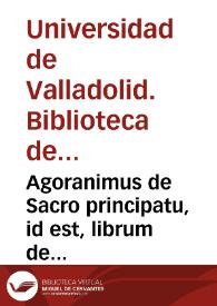 Agoranimus de Sacro principatu, id est, librum de actionibus sacri principatus et sancti principis ecclesiae universalis Romanae [Sequntur tractatus duo de pragmatica sanctione]