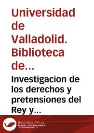 Investigacion de los derechos y pretensiones del Rey y de la Corona de Françia a los Reynos y paises ocupados de presente por los Reyes y Principes estrangeros.