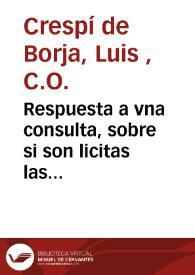 Respuesta a vna consulta, sobre si son licitas las comedias que se vsan en España dala con vn sermon que predico de la materia ... D. Luis Crespi de Borja ... de la Congregacion del Oratorio de San Felipe Neri ...