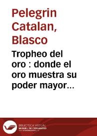 Tropheo del oro : donde el oro muestra su poder mayor que el del sol y la tierra, con allegaciones de todas las tres pretendientes auiendo cada vno contado su valor