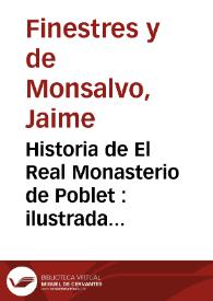 Historia de El Real Monasterio de Poblet : ilustrada con dissertaciones curiosas sobre la antiguedad de su fundacion, catalogo de abades, y memorias chronologicas de sus gobiernos, con las de papas, reyes, y abades generales de Cistèr tocantes à Poblet : dividida en quatro libros