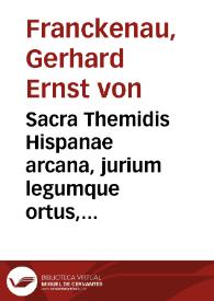 Sacra Themidis Hispanae arcana, jurium legumque ortus, progressus, varietates & observantiam : cum praecipuis glossarum, commentariorumque quibus illustrantum, auctoribus et fori hispani praxi hodierna