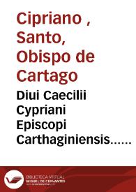 Diui Caecilii Cypriani Episcopi Carthaginiensis... Opera : ad veritatem vetustissimorum exemplarium summa fide emendata, addito etiam quinto epistolarum libro, antea nunquam edito, alia eidem Cypriano adscripta, cum indice.