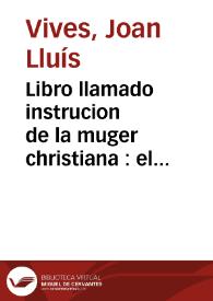 Libro llamado instrucion de la muger christiana : el qual contiene como se ha de criar una virgen hasta casarla...