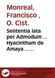 Sententia lata per Admodum ... Hyacinthum de Amaya ... de voto et consilio ... in Ecclesia Monasterij Monialium de la Zaydia nuncupati ... contra fratrem Petrum Salla presbyterum, Fr. Michalem Calbèt, & Fr. Isidorum Gil, Ordinis Cisterciensis