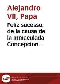 Feliz sucesso, de la causa de la Inmaculada Concepcion de Maria Santissima, conseguido a instancias del Rey N. S. hechas en su Real nombre por ... Don Luis Crespi de Borja, Obispo de Placencia, ... dase cuenta de las cartas de su Santidad, y otras personas grandes, escritas al Rey nuestro señor, y estimacion grande, que ha hecho ... de esta nueva