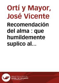 Recomendación del alma : que humildemente suplico al reverendo sacerdote que me asista en aquella hora, se sirva leermela, si atendiendo Dios nuestro Señor unicamente a su misericordia, y no a mi ingratitud, se digna concederme (como se lo ruego) una muerte con desengaño y cabal conocimiento