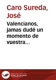 Valencianos, jamas dudé un momento de vuestra obediencia, patriotismo y lealtad. Pruebas infinitas de estas virtudes heroicas teneis dadas al mundo ...