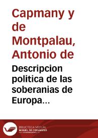 Descripcion politica de las soberanias de Europa [Texto impreso] : contiene un estado geografico, historico, y economico de todos los imperios, reynos, republicas y demas estados soberanos que existen actualmente en esta parte del mundo, con la noticia de la fundacion, constitucion, policia, poblacion, titulos y fuerzas de cada uno de ellos