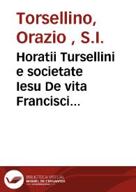 Horatii Tursellini e societate Iesu De vita Francisci Xaverii [Texto impreso] : qui primus e societate Iesu in Indiam & Iaponium Evangelium invexit : libri sex . Quibus accesserunt eiusdem Xaverii Epistolarum : libri quator