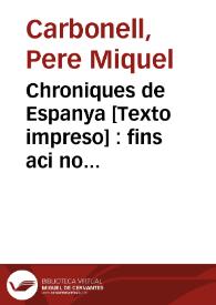 Chroniques de Espanya [Texto impreso] : fins aci no divulgades : que tracta dels nobles e invictissims Reys dels Gots y gestes de aquells y dels Contes de Barcelona e Reys de Arago...