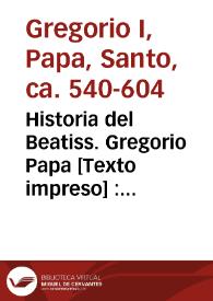 Historia del Beatiss. Gregorio Papa [Texto impreso] : nella quale, oltre alla Santa Dottrina, si trouano anchora, ad essempio di tutti i christiani.