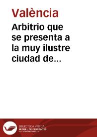 Arbitrio que se presenta a la muy ilustre ciudad de Valencia para que tenga con que pagar, con puntualidad, sus acreedores [Texto impreso]