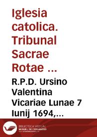 R.P.D. Ursino Valentina Vicariae Lunae 7 Iunij 1694, Praesuposita generali in beneficialibus theorica ad validam beneficij asseguutionem necessario requiri per prius obtentorum specificam mentionem... [Texto impreso]