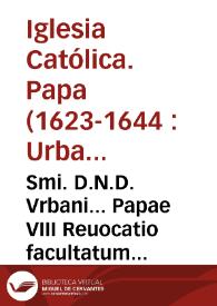 Smi. D.N.D. Vrbani... Papae VIII Reuocatio facultatum disponendi de officiis vacabilibus Romanae Curiae eorumq. pretio & moderatio indultorum transferendi pensiones [Texto impreso]