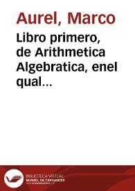 Libro primero,  de Arithmetica Algebratica, enel qual se contiene el arte Mercantiuol, con otras muchas Reglas del arte menor, y la Regla del Algebra, vulgarmente llamada Arte mayor, o Regla de la cosa ... [Texto impreso] ...]