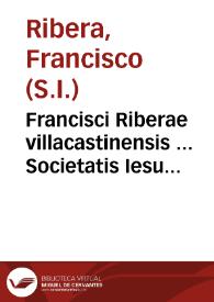 Francisci Riberae villacastinensis ... Societatis Iesu ... In sacram beati Ioannis Apostoli & Euangelistae Apocalypsim Commentarij : cum quinque indicibus ... : his adiuncti sunt, quinque libri de Templo, & de iis quae ad Templum pertinent.