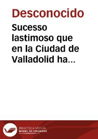 Sucesso lastimoso que en la Ciudad de Valladolid ha causado la inundacion del Rio Pisuerga y la Esgueua, que va por dentro y por fuera de la Ciudad, desde el Lunes de Carne stolendas por la mañana, que fue quatro de Febrero hasta el Martes en todo el dia de este año 1636