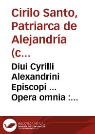 Diui Cyrilli Alexandrini Episcopi ... Opera omnia : quae hactenus summa diligentia reperiri potuére, praeter omnes omnium editiones virorum doctorum studio emaculata & aucta : omnia duobus tomis ... comprehensa : quorum primo ... additis quibusdam opusculis per Gentianum Hervetum ... è graeco conversis.