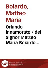 Orlando innamorato / del Signor Matteo Maria Boiardo ... insieme i tre libri di Nicolo de gli Agostini, nuouamente riformato per M. Lodouico Domenichi, con gli argomenti, le figure accomodate al principio d'ogni Canto y la tauola di cio, che nell'opra si contiene