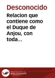 Relacion que contiene como el Duque de Anjou, con toda su gente, quiso apoderarse, por fuerça de armas, de la Villa de Anuers y del mal successo que en ello tuuo porque se lo defendieron los Burgeses de aquella Villa, matando y prendiendo muchos Señores y Caualleros principales de Francia.