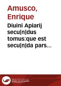 Diuini Apiarij secu[n]dus tomus:que est secu[n]da pars principalis eiusdem operis: oim annotame[n]to[rum] que singulis santoc[rum] festiuitatib[us] totius anni...