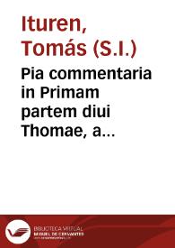 Pia commentaria in Primam partem diui Thomae, a quaestione prima usque ad  vigesimam sextam, cum quaestione unica ... ex eius Theologia & Philosophia / authore ... Toma  Pio à Ponte Lerinensi... ; adiectus est duplex index ab eodem authore...