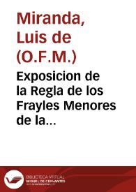 Exposicion de la Regla de los Frayles Menores de la Orden de Nuestro G.P. S. Francisco : recopilada de los que della hizieron los Sumos Pontifices ... Nicolao III y Clemente V y  ... san Buenauentura ... san Bernardino y otros Padres... 