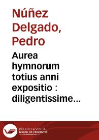 Aurea hymnorum totius anni expositio : diligentissime recognitor ?u una c ?u textu, & annotationibus suis locis appositis, multisq[ue] elucidationibus alijs. Necn ?o familiaris in p[ro]prios sanctor ?u hymnos qui in priori volumine desiderab ?atur animaduersio