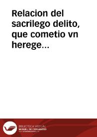 Relacion del sacrilego delito, que cometio vn herege estrangero, en el Conuento de San Filipe de la villa de Madrid, a cinco deste mes de iulio estando diziendo missa vn religioso : refierese todo el sucesso del, el castigo que se dio al herege, forma del auto que se celebrò; el sentimiento de su Magestad y toda la Corte, y  grandioso Nouenario que por ello se hizo en el dicho conuento, a que assistio el Rey nuestro señor