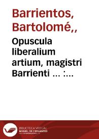 Opuscula liberalium artium, magistri Barrienti ... : De periodorum siue Ambituum distinctionibus ; De periodis ordinandis ; De monetis antiquis, ad castellanas pecunias reductis ; De coloribus & eorum significatis ; De calendis