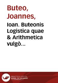 Ioan. Buteonis Logistica quae & Arithmetica vulgò dicitur in libros quinque digesta ... ; eiusdem ad locum Vitruuij corruptum restitutio, qui est de proportione lapidum mittendorum ad balistae foramen, libro decimo