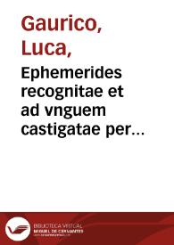 Ephemerides recognitae et ad vnguem castigatae per Lucam Gauricum Neapolit. Eiusdem schemata et praedictiones ad annum usq[ue] virginei partus 1552. Eiusdem Isagogicus in totam ferme astrologiam libellus ..