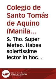 S. Tho. Super Meteo. Habes solertissime lector in hoc codice Aristotelis Stagirite libros Meteororum cum duplici interpretatione antiqua & Francisci Vatabli: expositore divo Thoma Aquinate: cujus lucidissima commentaria: nunc primum in lucem exeunt ...