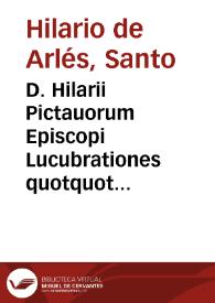 D. Hilarii Pictauorum Episcopi Lucubrationes quotquot extant, olim per Erasmum Roterod. ... emendat[a]e, nunc denuo ... per D. Martinum Lypsium collatæ & recognit[a]e. Earum catalogum reperies uersa hac pagina