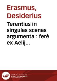 Terentius in singulas scenas argumenta : ferè ex Aelij Donati commentarijs transcripta ; versuum genera per Erasmum Roterodamum ; loca non pauca ex Ioannis Riuij Atthendoriensis castigationibus emendata