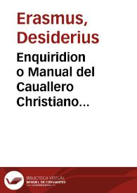 Enquiridion o Manual del Cauallero Christiano compuesto en latin por Erasmo en la sagrada y buena theologia doctor catolico y famosissimo y por ser tal, hecho del consejo de su Magestad, puesto en esta lengua por mandado del muy Illustre y Reuerendissimo señor Don Alonso Manrique arçobispo de Seuilla... . Es le añadido aora de nueuo un sermo[n] precioso dulce y breue en loor del matrimonio recogido y puesto en la mesma lengua