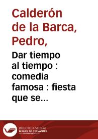 Dar tiempo al tiempo : comedia famosa : fiesta que se representò à Sus Magestades en el Salòn de su Real Palacio