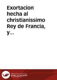 Exortacion hecha al christianissimo Rey de Francia, y de Navarra Luys Decimotercio: hecha ... y verdad. Traduzida de frances en latin, y despues en castellano. En la qual ... se muestra quan fea, y abominablemente hizo liga; y moviò guerra el Reyno de Francia en estos tiempos contra los Catolicos, y como no la puede proseguir sin ... riesgo de la Religion Christiana