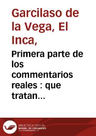 Primera parte de los commentarios reales : que tratan del origen de los yncas, reyes que fueron del Peru, de su idolatria, leyes, y gouierno en paz y en guerra de sus vidas y conquistas, y de todo lo que fue aquel Imperio y su Republica, antes que los españoles passaran a el