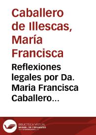 Reflexiones legales por Da. Maria Francisca Caballero de Illescas, religiosa profesa en el Monasterio de Señor S. Clemente el Real de esta Ciudad en el pleyto sobre la sucesion del Mayorazgo fundado por Da. Elvira Teresa Varela, muger de don Juan Arias de Saauedra su segunda abuela : con don Josef de Saauedra Yegues ..