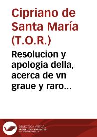 Resolucion y apologia della, acerca de vn graue y raro caso que en materia de espiritu se consulto con el P.M. fr. Cipriano de Santa Maria ... del Tercero Orden de Penitencia, de Regular Observancia de N.S. Padre S. Francisco ...