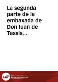 La segunda parte de la embaxada de Don Iuan de Tassis, Conde de Villamediana, y Embaxador ... del Rey Don Felipe tercero ... para el nueuo Rey Iacobo de Inglaterra : dase cuenta de lo que su Magestad le respondio, y los grandes comedimientos que se le hizieron