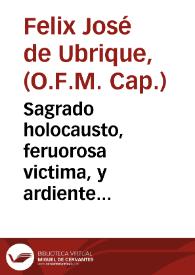 Sagrado holocausto, feruorosa victima, y ardiente sacrificio que ... ofreció a Christo Sacramentado, y su Purissima Madre Maria Santissima del Triumpho ... por la victoria conseguida contra las enemigas Armas de nuestro amado Rey y Señor D. Philipo Quinto ...