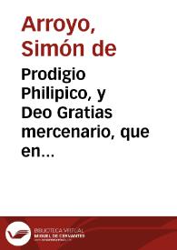 Prodigio Philipico, y Deo Gratias mercenario, que en la solemne fiesta de accion de gracias, que hizo el Real Conuento Casa Grande de N. Señora de la Merced Redempcion de Cautiuos de la ciudad de Seuilla ... por la feliz victoria, que consiguieron las Armas Catholicas de Nuestro Rey, y Señor Don Phelipe Quinto ... en el campo de Briguega