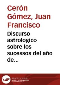 Discurso astrologico sobre los sucessos del año de 1652 y parte de 1653, con las pronosticaciones que los maleuolos planetas indican a los Reynos de Francia, Inglaterra y Portugal, y reducccion de este Reyno a la odediencia de su legitimo Rey y Señor : declara los efectos de cuatro Eclypses, dos del Sol, y otros dos de la Luna, que han de auer este año de 1652 ...