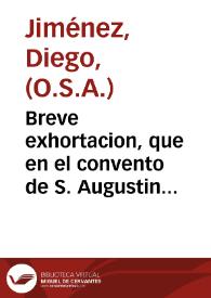 Breve exhortacion, que en el convento de S. Augustin Nuestro Padre de Sevilla hizo a los padres vocales, congregados para la eleccion de provincial ... Diego Ximenez, ex-provincial de esta provincia de Andaluzia, y presidente de el cpitulo, el dia veinte y cinco de abril de mil setecientos y treinta y tres