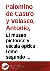 El museo pictorico y escala optica : tomo segundo : practica de la pintura, en que se trata de el modo de Pintar a el Oleo, Temple, y Fresco ... y de la Perspectiva comun, la de Techo, Angulos, Teatros, y Monumentos de Perspectiva ...